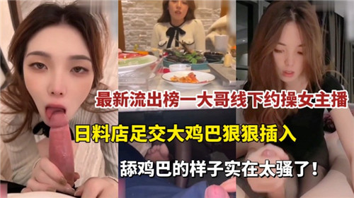 榜一大哥线下约会女主播流出！日料店激情足交，大屌狠狠插入！