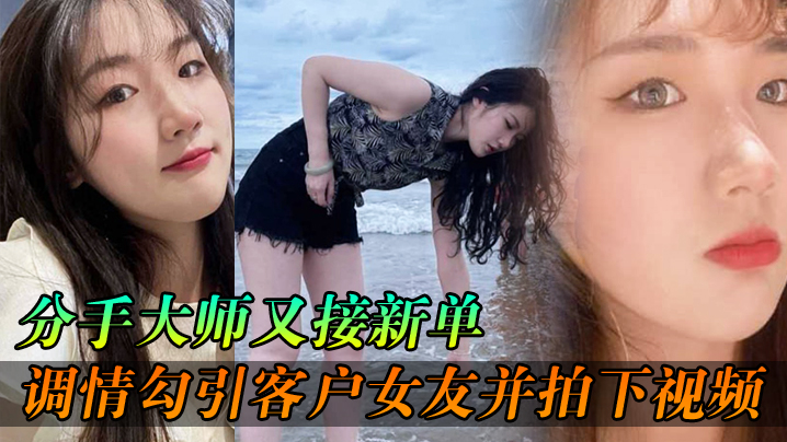 分手大师偷拍狂操客户女友，淫水飞溅内射逼分手