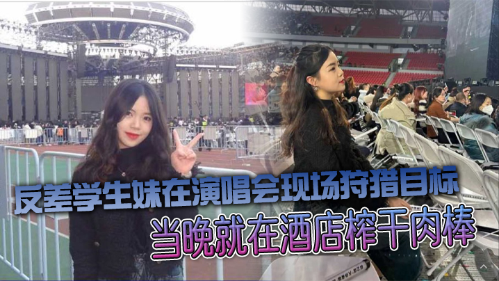 反差学生妹演唱会猎艳 酒店爆操整夜内射