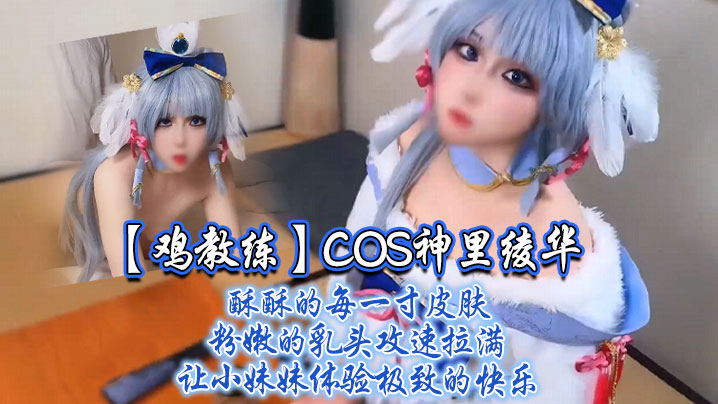 鸡教练COS神里绫华：爆操粉嫩乳头，攻速拉满内射小妹妹